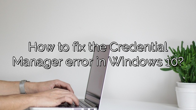 How to fix the Credential Manager error in Windows 10?