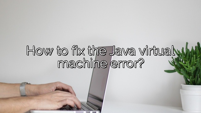 How to fix the Java virtual machine error?
