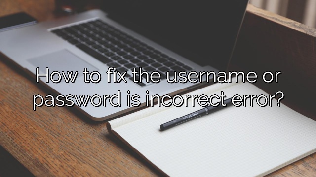 How to fix the username or password is incorrect error?