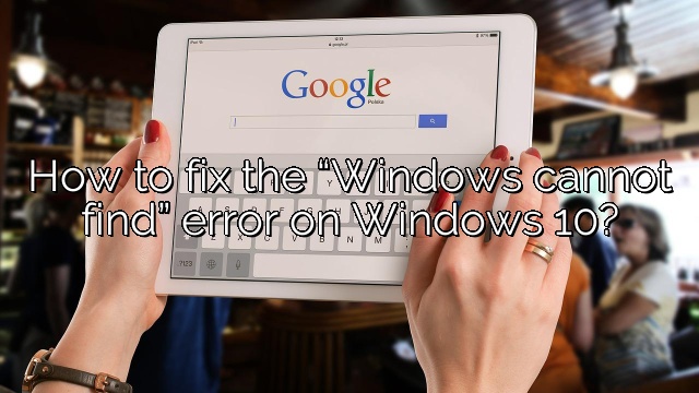 How to fix the “Windows cannot find” error on Windows 10?