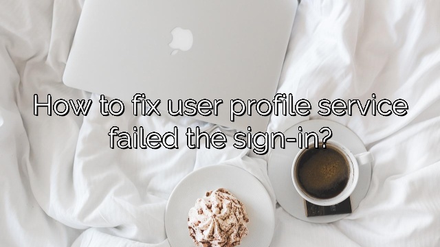 How to fix user profile service failed the sign-in?