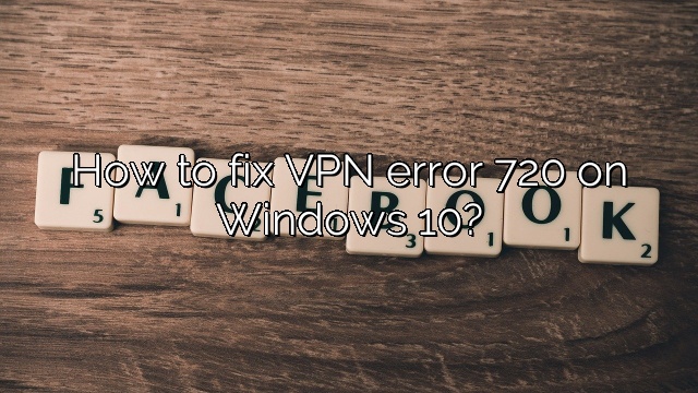 How to fix VPN error 720 on Windows 10?