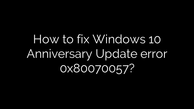 How to fix Windows 10 Anniversary Update error 0x80070057?