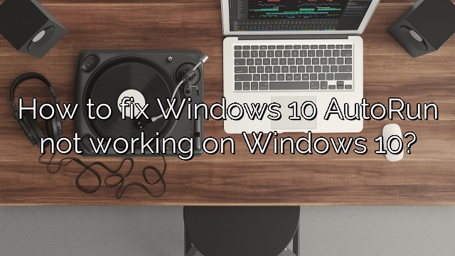 How to fix Windows 10 AutoRun not working on Windows 10?