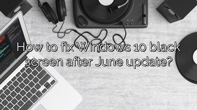 How to fix Windows 10 black screen after June update?