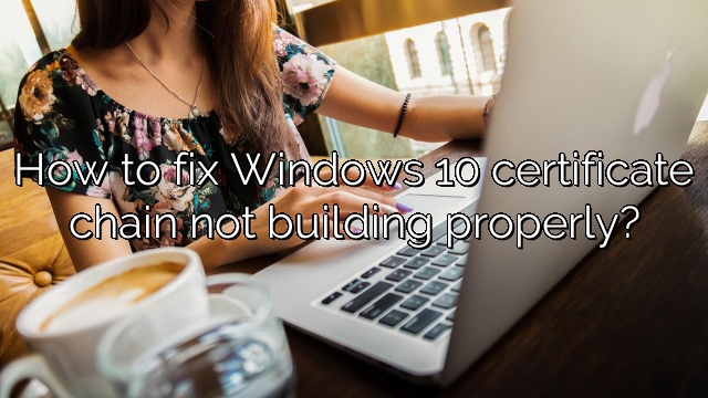 How to fix Windows 10 certificate chain not building properly?