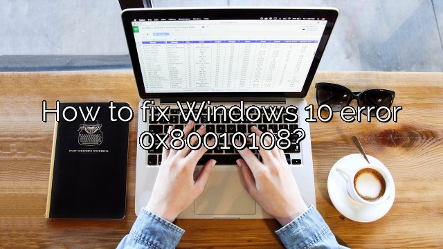 How to fix Windows 10 error 0x80010108?