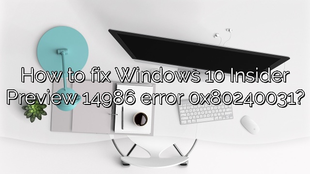 How to fix Windows 10 Insider Preview 14986 error 0x80240031?