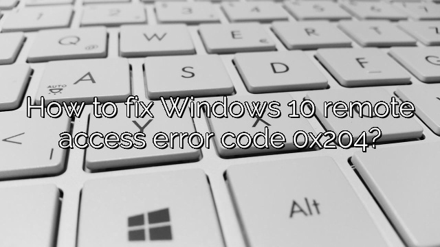 How to fix Windows 10 remote access error code 0x204?