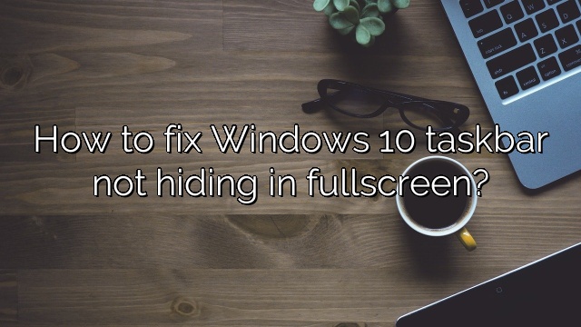 How to fix Windows 10 taskbar not hiding in fullscreen?