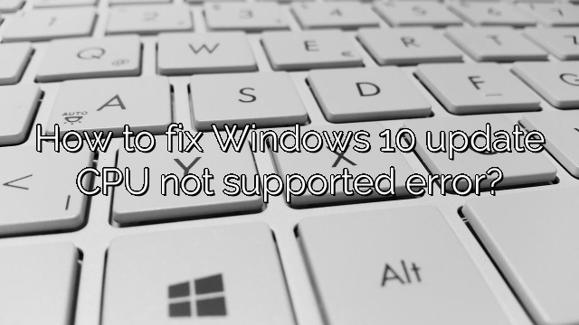 How to fix Windows 10 update CPU not supported error?