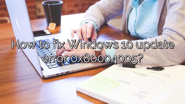 How to fix Windows 10 update error 0x80004005?