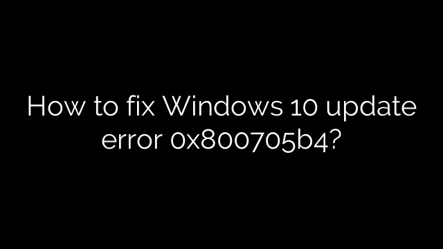 How to fix Windows 10 update error 0x800705b4?