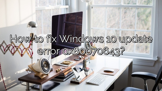How to fix Windows 10 update error 0x80070643?