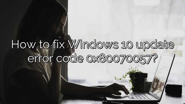 How to fix Windows 10 update error code 0x80070057?