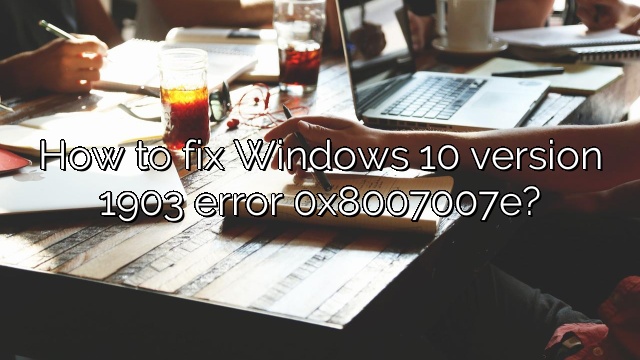 How to fix Windows 10 version 1903 error 0x8007007e?