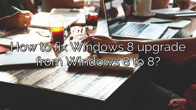 How to fix Windows 8 upgrade from Windows 8 to 8?