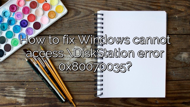 How to fix Windows cannot access \DiskStation error 0x80070035?