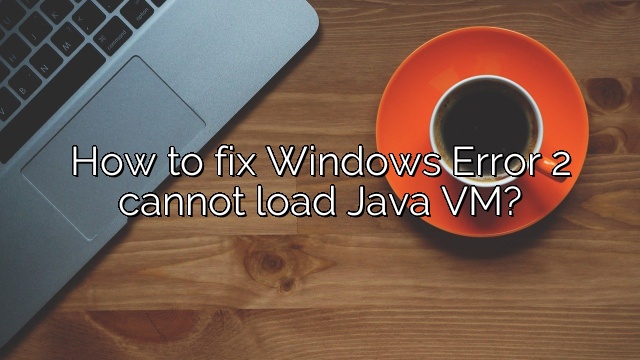 How to fix Windows Error 2 cannot load Java VM?