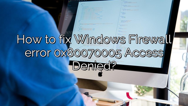 How to fix Windows Firewall error 0x80070005 Access Denied?