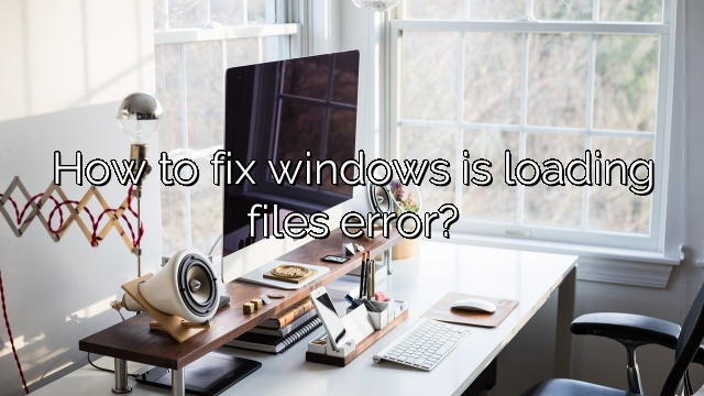 How to fix windows is loading files error?