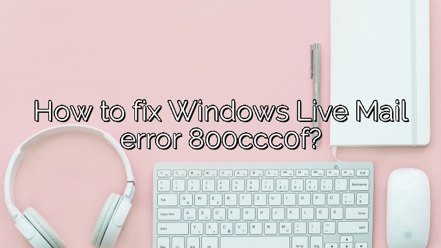 How to fix Windows Live Mail error 800ccc0f?