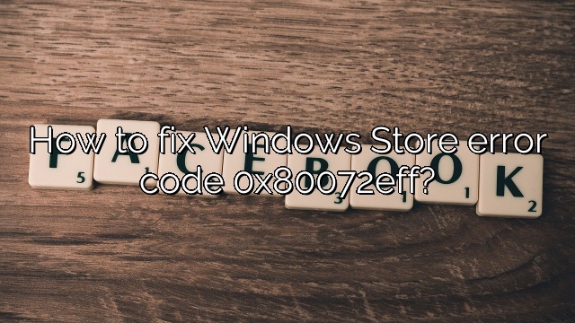 How to fix Windows Store error code 0x80072eff?
