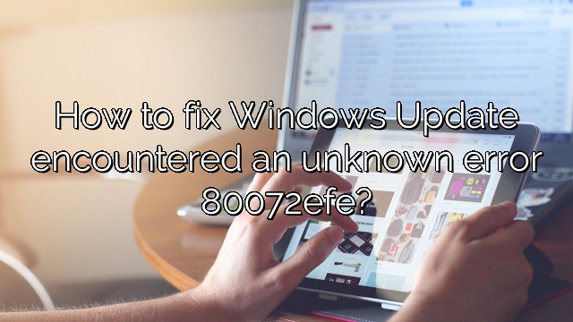 How to fix Windows Update encountered an unknown error 80072efe?