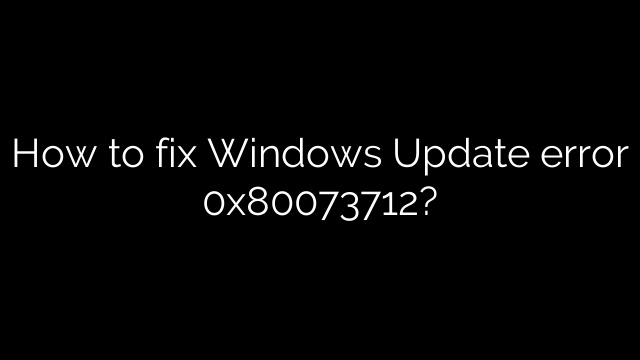 How to fix Windows Update error 0x80073712?