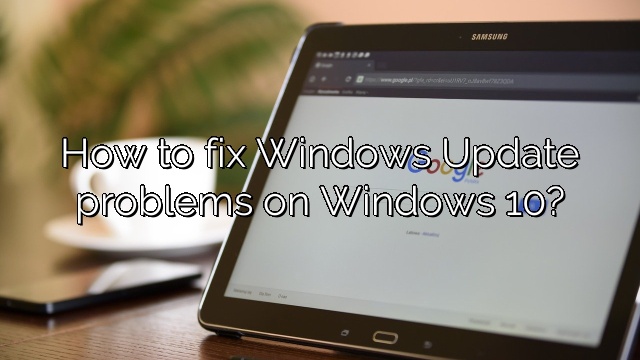 How to fix Windows Update problems on Windows 10?