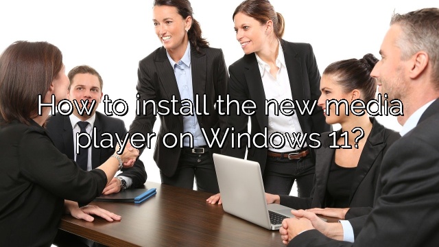 How to install the new media player on Windows 11?