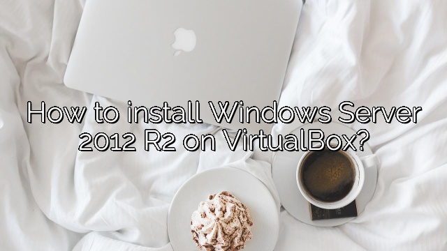 How to install Windows Server 2012 R2 on VirtualBox?