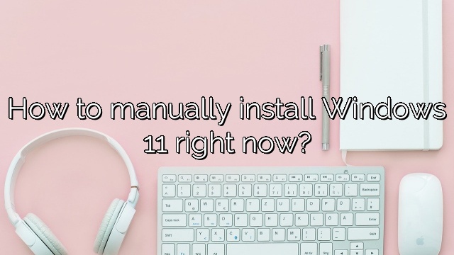 How to manually install Windows 11 right now?