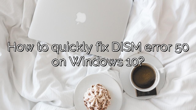 How to quickly fix DISM error 50 on Windows 10?