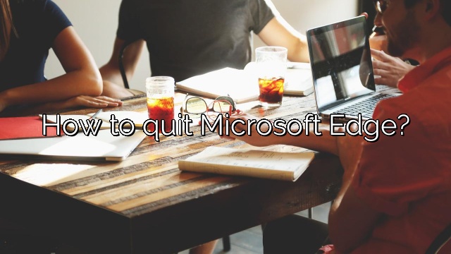 How to quit Microsoft Edge?