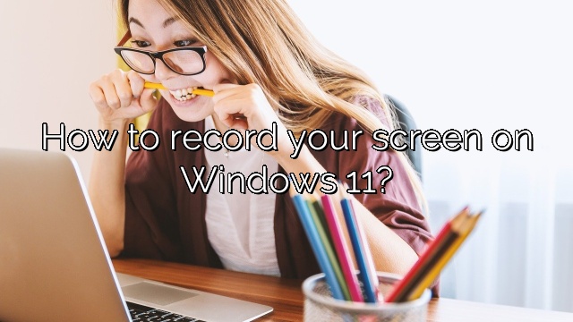 How to record your screen on Windows 11?