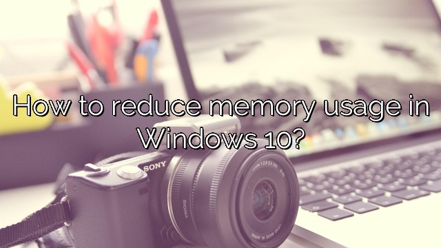 How to reduce memory usage in Windows 10?