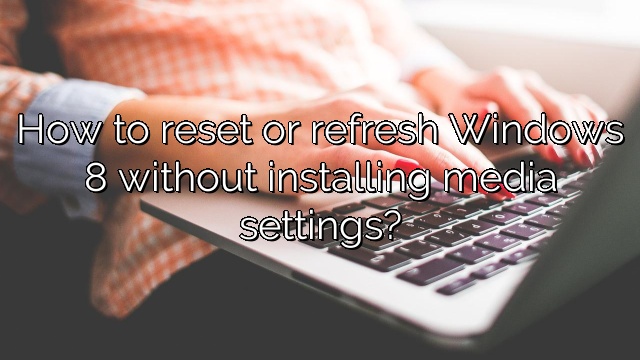How to reset or refresh Windows 8 without installing media settings?