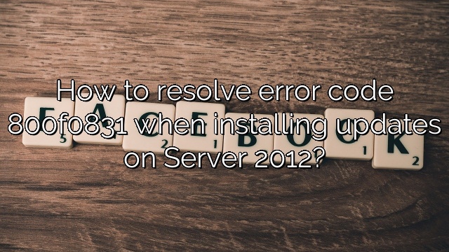How to resolve error code 800f0831 when installing updates on Server 2012?
