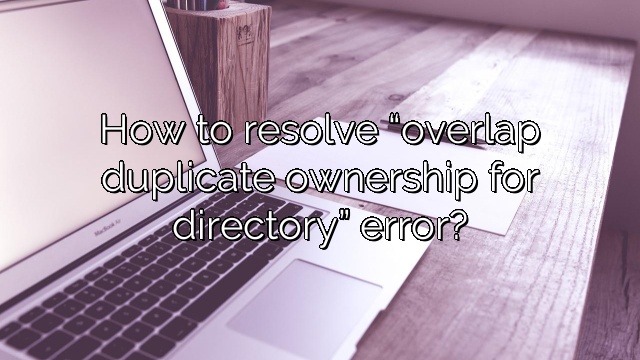 How to resolve “overlap duplicate ownership for directory” error?