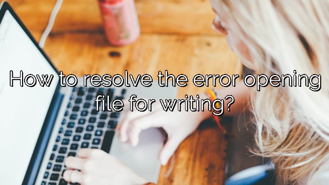 How to resolve the error opening file for writing?