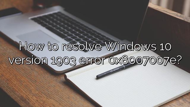 How to resolve Windows 10 version 1903 error 0x8007007e?