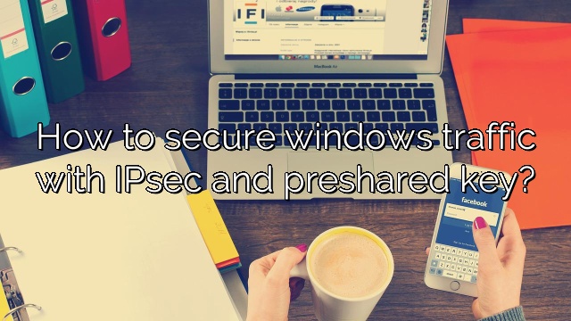 How to secure windows traffic with IPsec and preshared key?