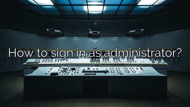 How to sign in as administrator?
