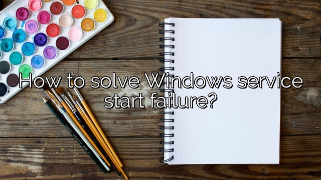 How to solve Windows service start failure?