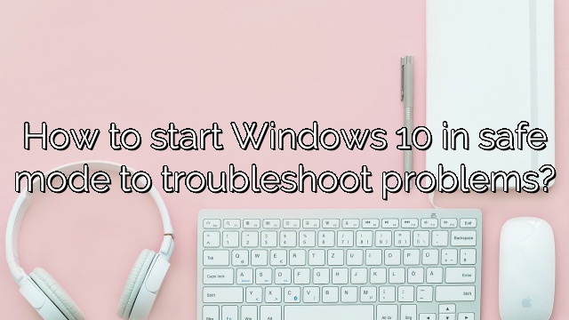 How to start Windows 10 in safe mode to troubleshoot problems?