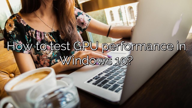 How to test GPU performance in Windows 10?
