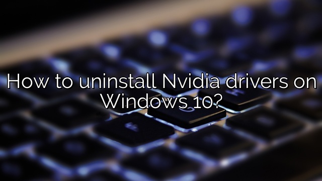 How to uninstall Nvidia drivers on Windows 10?