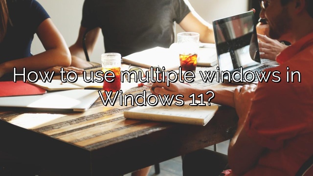 How to use multiple windows in Windows 11?