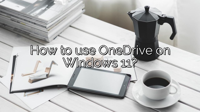 How to use OneDrive on Windows 11?